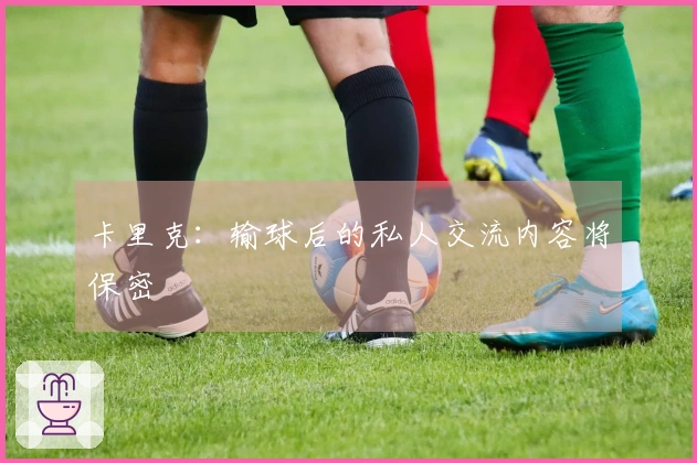 卡里克：输球后的私人交流内容将保密