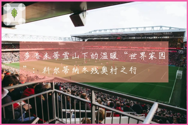 多洛米蒂雪山下的温暖“世界家园”：科尔蒂纳冬残奥村之行