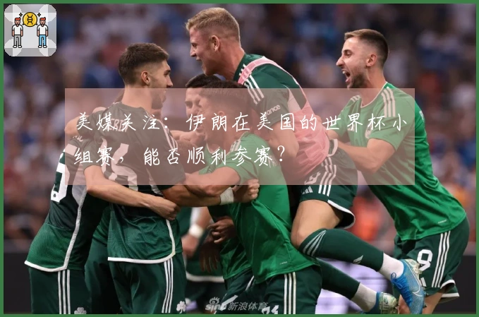 美媒关注：伊朗在美国的世界杯小组赛，能否顺利参赛？