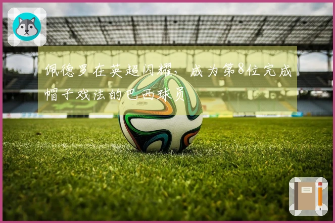 佩德罗在英超闪耀，成为第8位完成帽子戏法的巴西球员