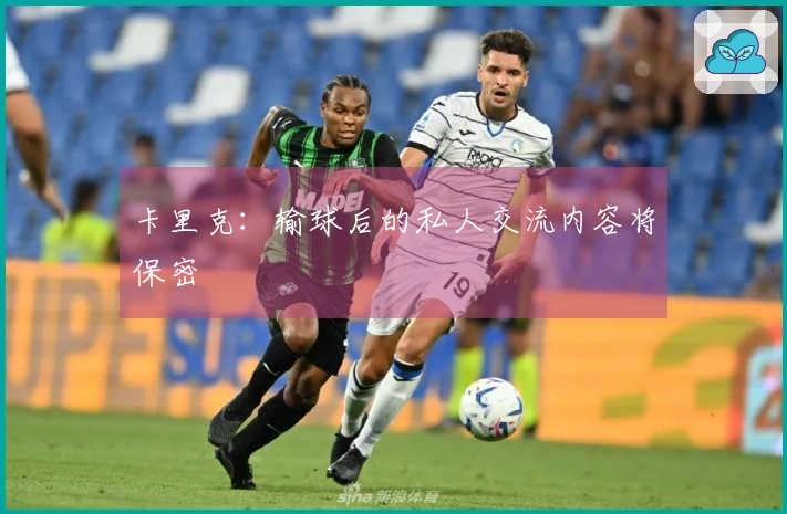 卡里克：输球后的私人交流内容将保密