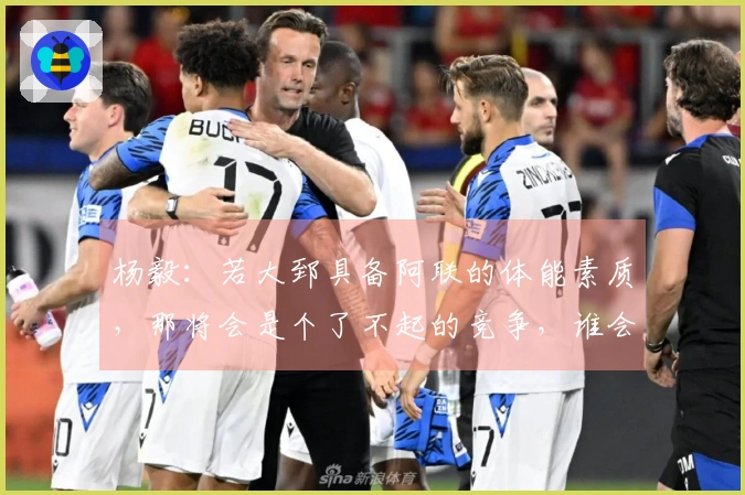 杨毅：若大郅具备阿联的体能素质，那将会是个了不起的竞争，谁会首发仍难以预料。