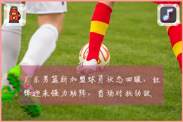 广东男篮新加盟球员状态回暖，杜锋迎来强力助阵，首场对抗劲敌