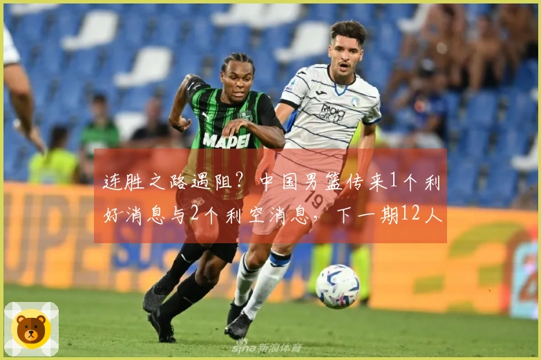 连胜之路遇阻？中国男篮传来1个利好消息与2个利空消息，下一期12人名单初现