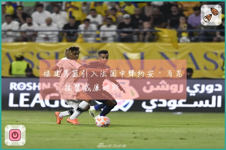 福建男篮引入法国中锋约安·马昆杜 接替威廉姆斯