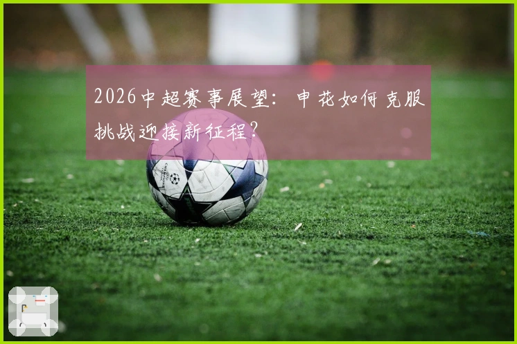 2026中超赛事展望：申花如何克服挑战迎接新征程？