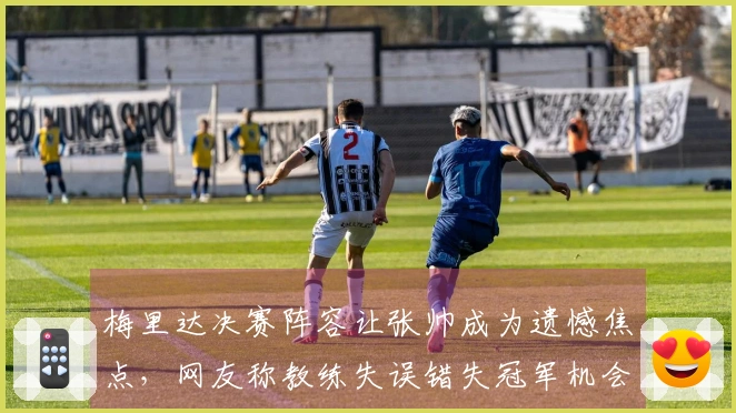 梅里达决赛阵容让张帅成为遗憾焦点，网友称教练失误错失冠军机会