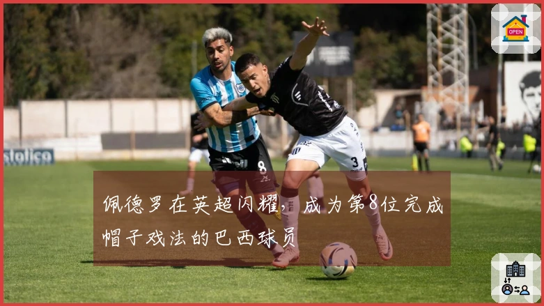 佩德罗在英超闪耀，成为第8位完成帽子戏法的巴西球员
