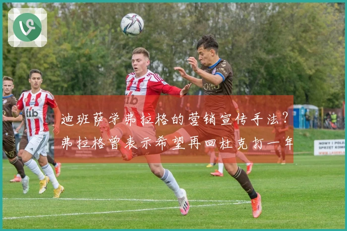 迪班萨学弗拉格的营销宣传手法？弗拉格曾表示希望再回杜克打一年