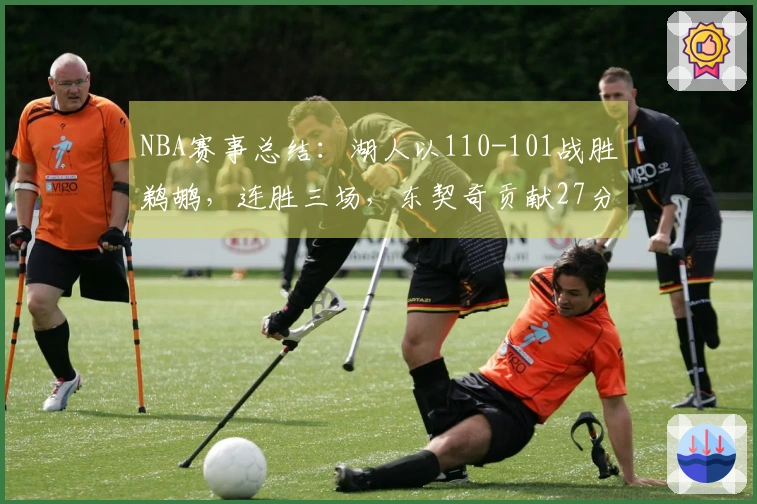 NBA赛事总结：湖人以110-101战胜鹈鹕，连胜三场，东契奇贡献27分9助攻7篮板