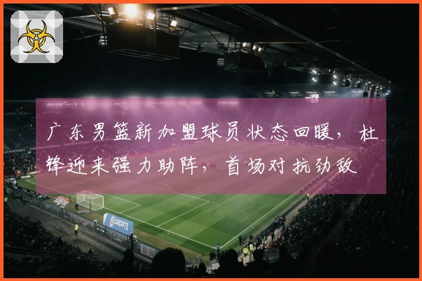 广东男篮新加盟球员状态回暖，杜锋迎来强力助阵，首场对抗劲敌