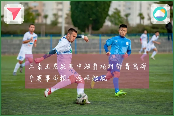 云南玉昆发布中超首轮对阵青岛海牛赛事海报：滇峰起航