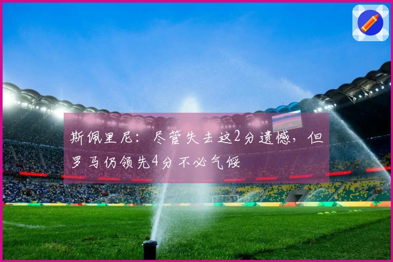 斯佩里尼：尽管失去这2分遗憾，但罗马仍领先4分不必气馁