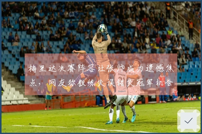 梅里达决赛阵容让张帅成为遗憾焦点，网友称教练失误错失冠军机会