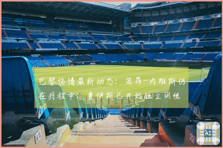 巴黎伤情最新动态：若昂-内维斯仍在疗程中；鲁伊斯已开始独立训练