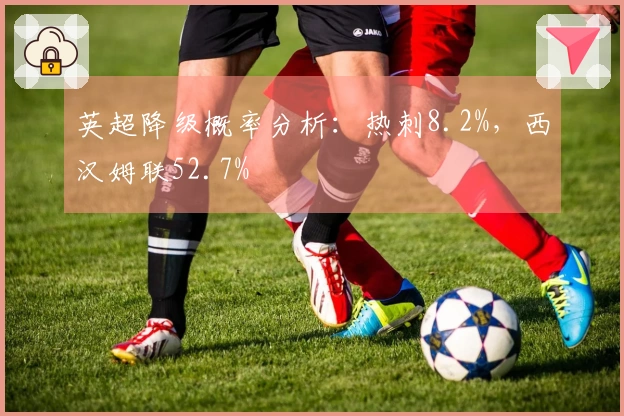 英超降级概率分析：热刺8.2%，西汉姆联52.7%