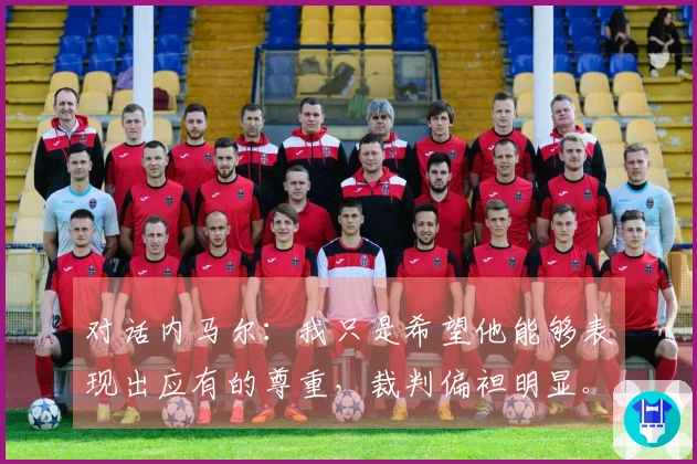 对话内马尔：我只是希望他能够表现出应有的尊重，裁判偏袒明显。