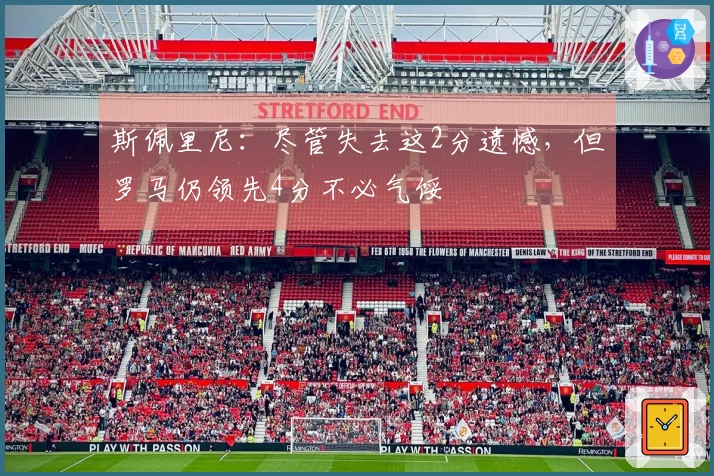 斯佩里尼：尽管失去这2分遗憾，但罗马仍领先4分不必气馁