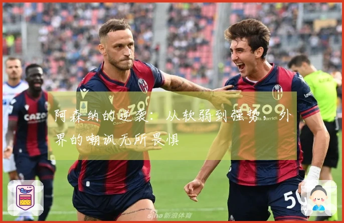 阿森纳的逆袭：从软弱到强势，外界的嘲讽无所畏惧