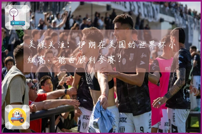 美媒关注：伊朗在美国的世界杯小组赛，能否顺利参赛？