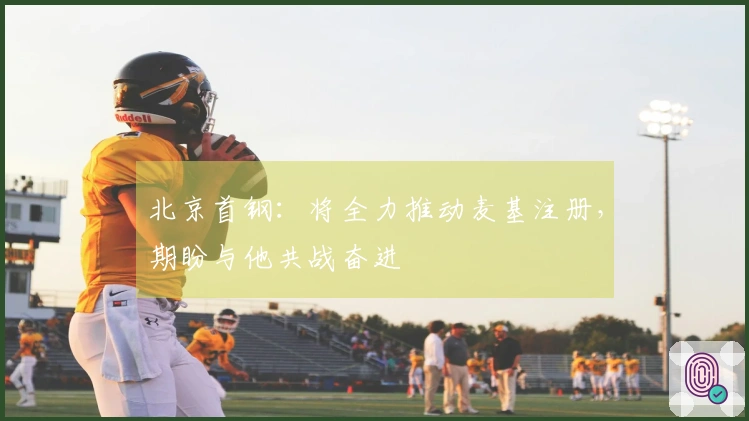 北京首钢：将全力推动麦基注册，期盼与他共战奋进