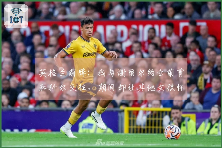 英格兰前锋：我与谢丽尔约会前曾和科尔交往，期间却让其他女孩怀孕