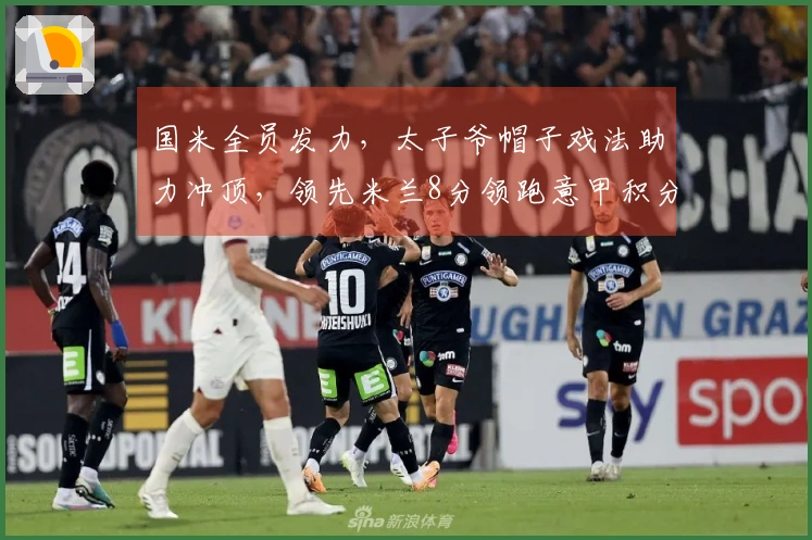 国米全员发力，太子爷帽子戏法助力冲顶，领先米兰8分领跑意甲积分榜