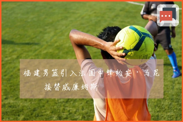 福建男篮引入法国中锋约安·马昆杜 接替威廉姆斯