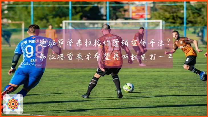 迪班萨学弗拉格的营销宣传手法？弗拉格曾表示希望再回杜克打一年