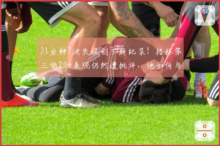 31分钟7次失误创下新纪录！格林第三场20+表现仍然遭批评，他如何与杜兰特同场竞技？