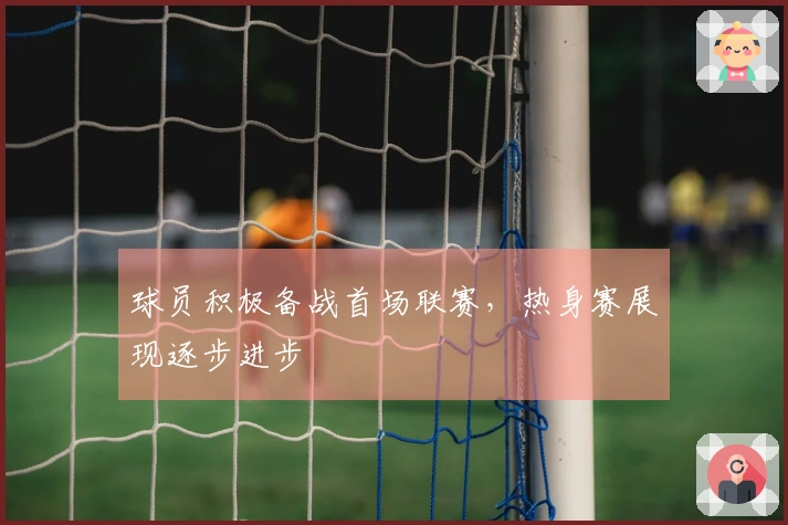 球员积极备战首场联赛，热身赛展现逐步进步