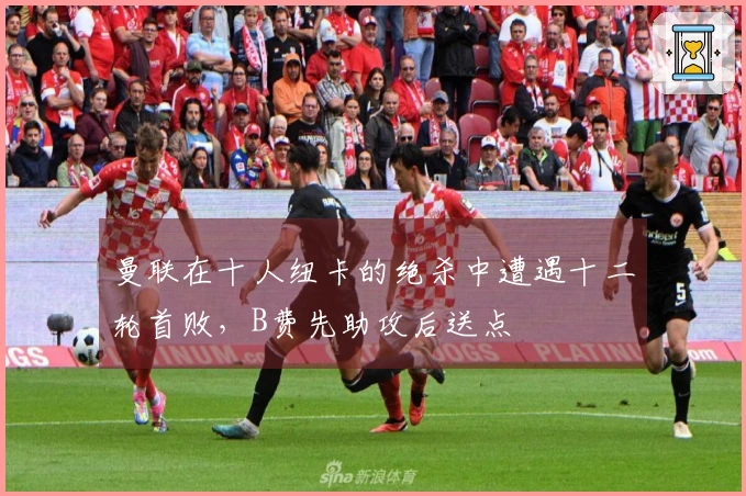 曼联在十人纽卡的绝杀中遭遇十二轮首败，B费先助攻后送点