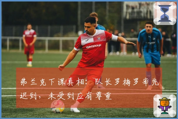 弗兰克下课真相：队长罗梅罗率先迟到，未受到应有尊重