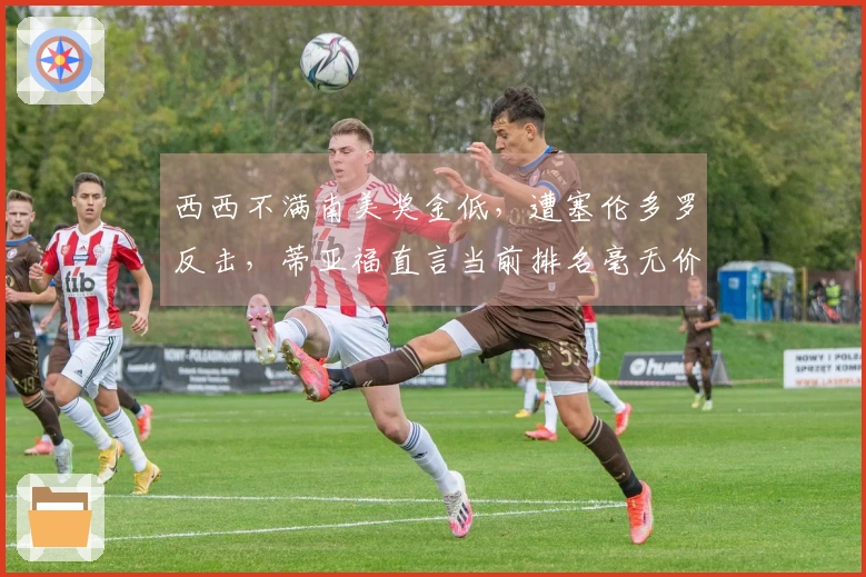 西西不满南美奖金低，遭塞伦多罗反击，蒂亚福直言当前排名毫无价值